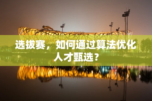 选拔赛，如何通过算法优化人才甄选？