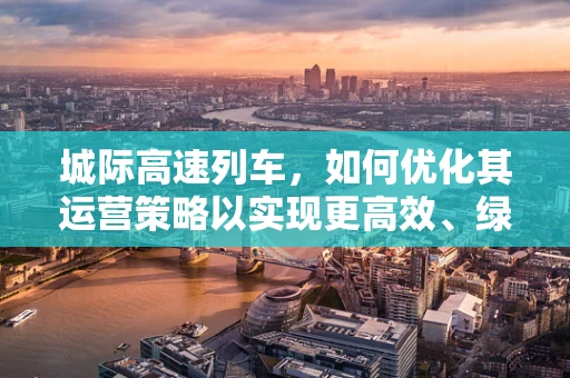 城际高速列车，如何优化其运营策略以实现更高效、绿色的出行？