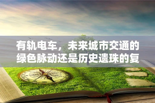 有轨电车，未来城市交通的绿色脉动还是历史遗珠的复兴？