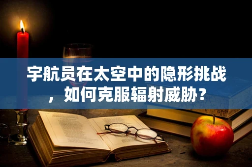 宇航员在太空中的隐形挑战，如何克服辐射威胁？