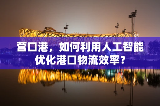 营口港，如何利用人工智能优化港口物流效率？