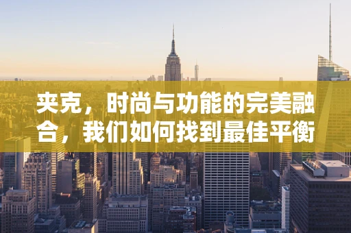 夹克，时尚与功能的完美融合，我们如何找到最佳平衡点？