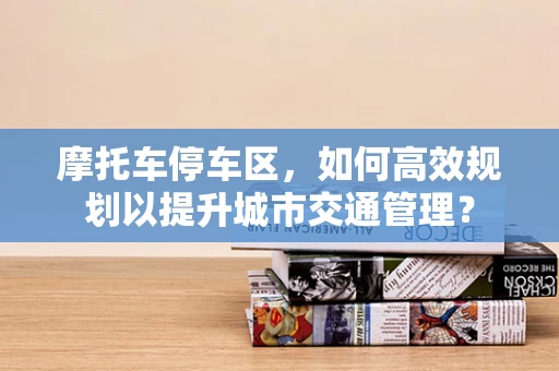 摩托车停车区，如何高效规划以提升城市交通管理？