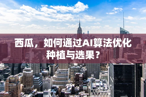 西瓜，如何通过AI算法优化种植与选果？