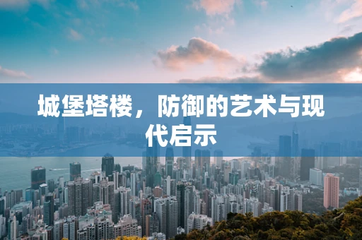 城堡塔楼，防御的艺术与现代启示