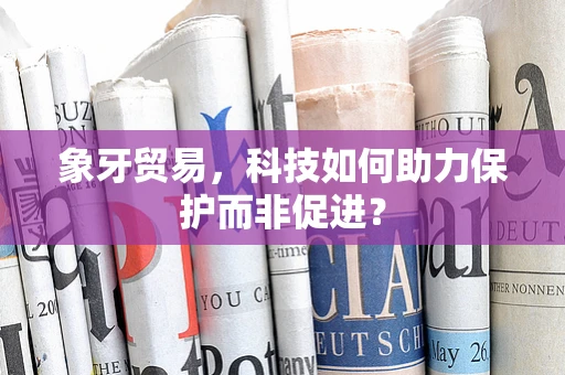 象牙贸易，科技如何助力保护而非促进？