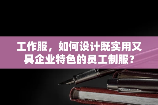 工作服，如何设计既实用又具企业特色的员工制服？