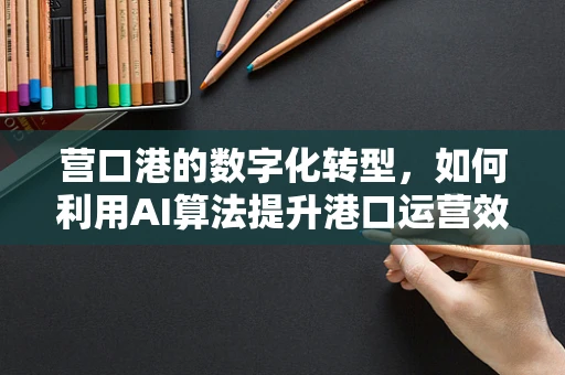 营口港的数字化转型，如何利用AI算法提升港口运营效率？