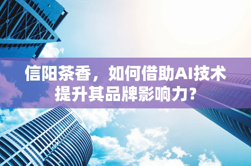 信阳茶香，如何借助AI技术提升其品牌影响力？