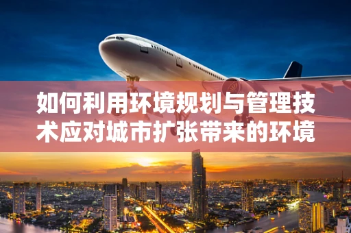 如何利用环境规划与管理技术应对城市扩张带来的环境挑战？