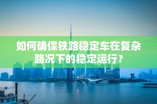 如何确保铁路稳定车在复杂路况下的稳定运行？