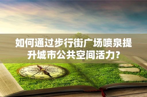 如何通过步行街广场喷泉提升城市公共空间活力？