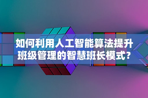 如何利用人工智能算法提升班级管理的智慧班长模式？