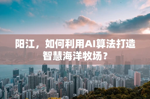 阳江，如何利用AI算法打造智慧海洋牧场？