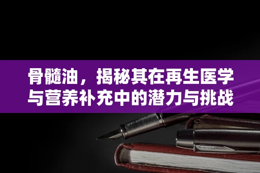 骨髓油，揭秘其在再生医学与营养补充中的潜力与挑战