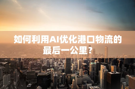 如何利用AI优化港口物流的最后一公里？