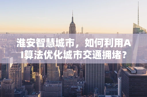 淮安智慧城市，如何利用AI算法优化城市交通拥堵？