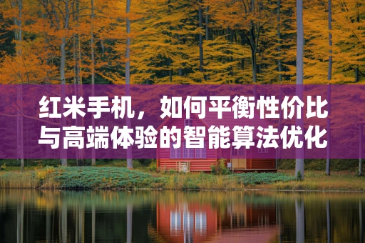 红米手机，如何平衡性价比与高端体验的智能算法优化？
