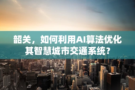 韶关，如何利用AI算法优化其智慧城市交通系统？