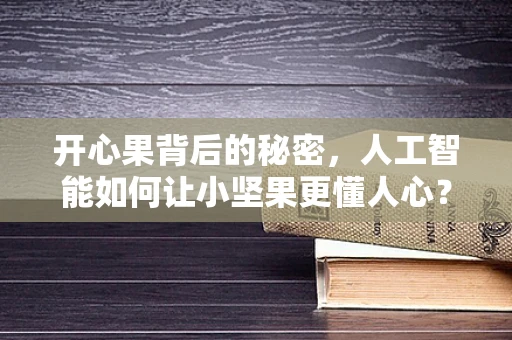 开心果背后的秘密，人工智能如何让小坚果更懂人心？