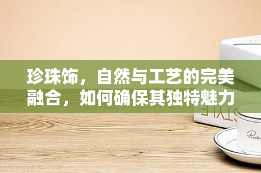珍珠饰，自然与工艺的完美融合，如何确保其独特魅力与价值并存？