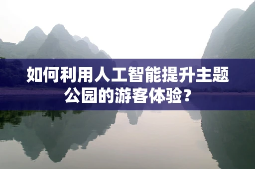 如何利用人工智能提升主题公园的游客体验？