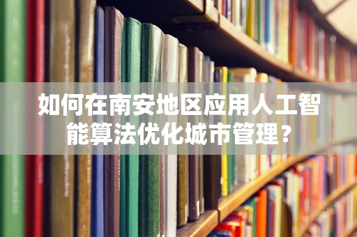 如何在南安地区应用人工智能算法优化城市管理？