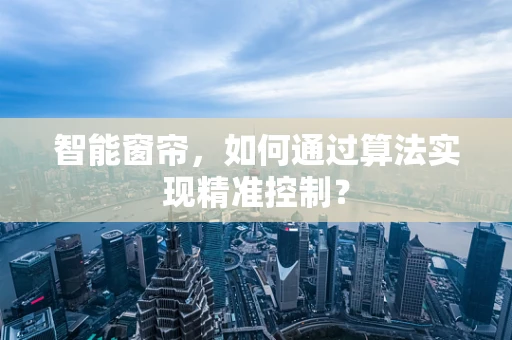 智能窗帘，如何通过算法实现精准控制？