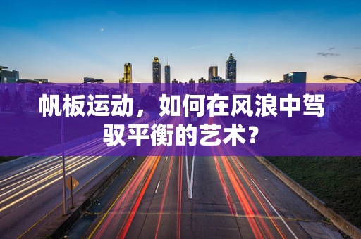 帆板运动，如何在风浪中驾驭平衡的艺术？