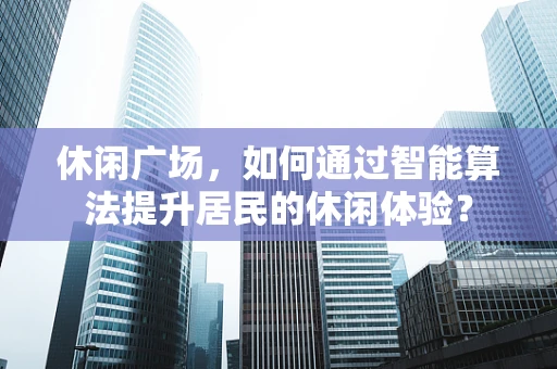 休闲广场，如何通过智能算法提升居民的休闲体验？