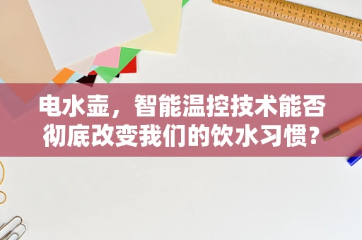 电水壶，智能温控技术能否彻底改变我们的饮水习惯？