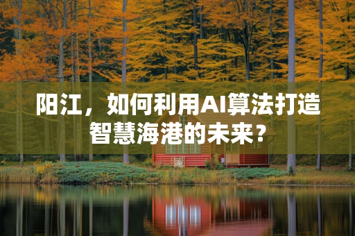 阳江，如何利用AI算法打造智慧海港的未来？