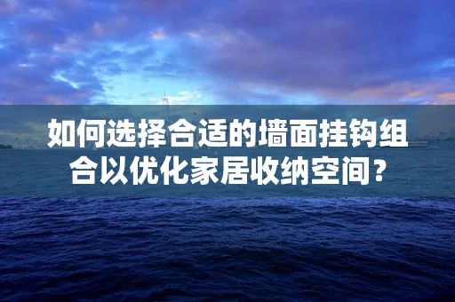 如何选择合适的墙面挂钩组合以优化家居收纳空间？