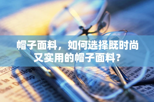 帽子面料，如何选择既时尚又实用的帽子面料？