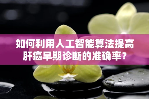 如何利用人工智能算法提高肝癌早期诊断的准确率？