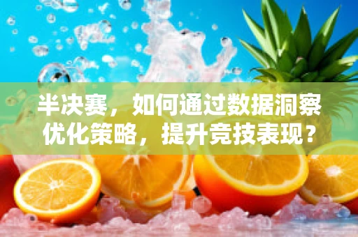 半决赛，如何通过数据洞察优化策略，提升竞技表现？