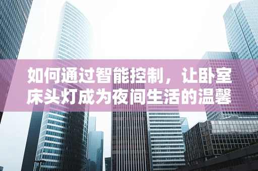 如何通过智能控制，让卧室床头灯成为夜间生活的温馨伴侣？