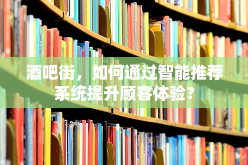 酒吧街，如何通过智能推荐系统提升顾客体验？