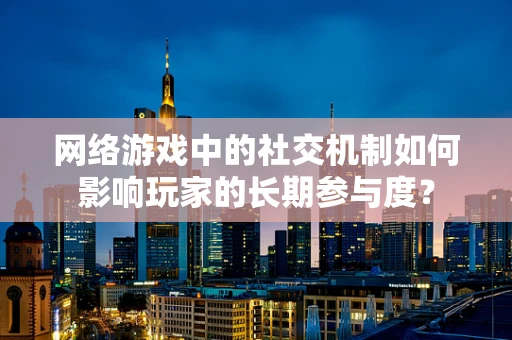 网络游戏中的社交机制如何影响玩家的长期参与度？