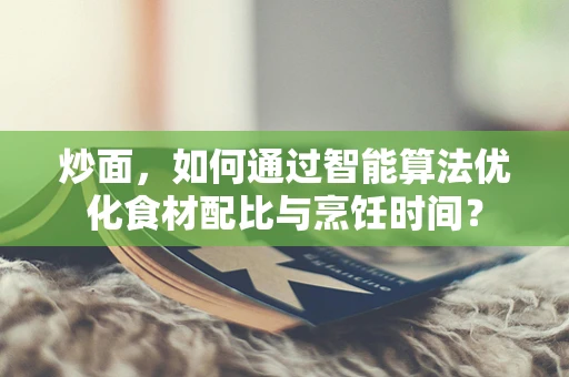炒面，如何通过智能算法优化食材配比与烹饪时间？