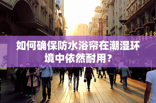如何确保防水浴帘在潮湿环境中依然耐用？
