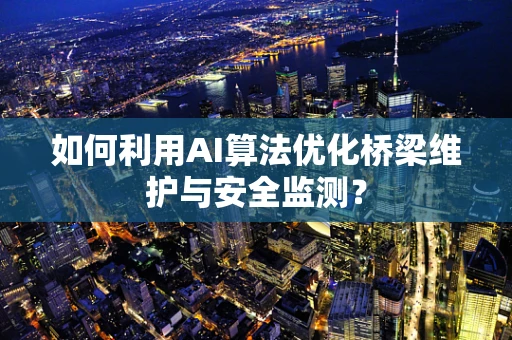 如何利用AI算法优化桥梁维护与安全监测？