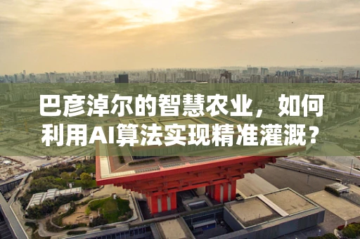 巴彦淖尔的智慧农业，如何利用AI算法实现精准灌溉？