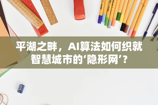 平湖之畔，AI算法如何织就智慧城市的‘隐形网’？