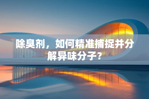 除臭剂，如何精准捕捉并分解异味分子？