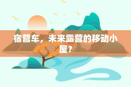 宿营车，未来露营的移动小屋？