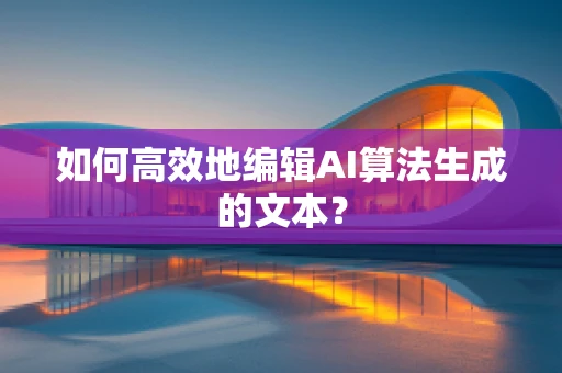 如何高效地编辑AI算法生成的文本？