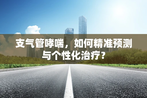 支气管哮喘，如何精准预测与个性化治疗？