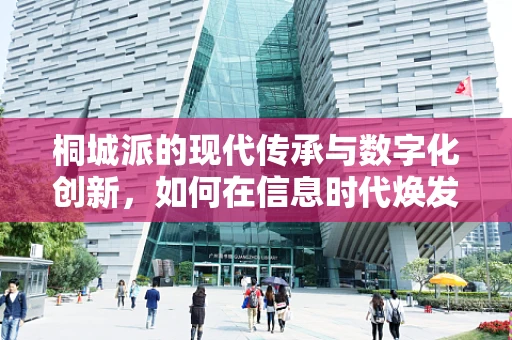 桐城派的现代传承与数字化创新，如何在信息时代焕发新生？