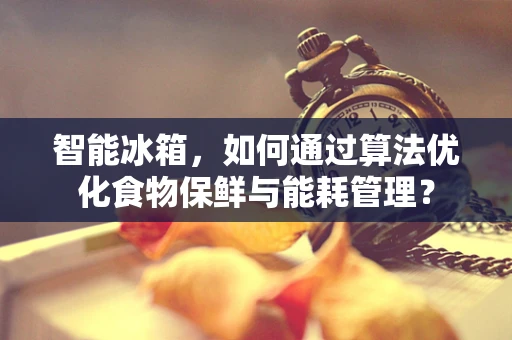 智能冰箱，如何通过算法优化食物保鲜与能耗管理？
